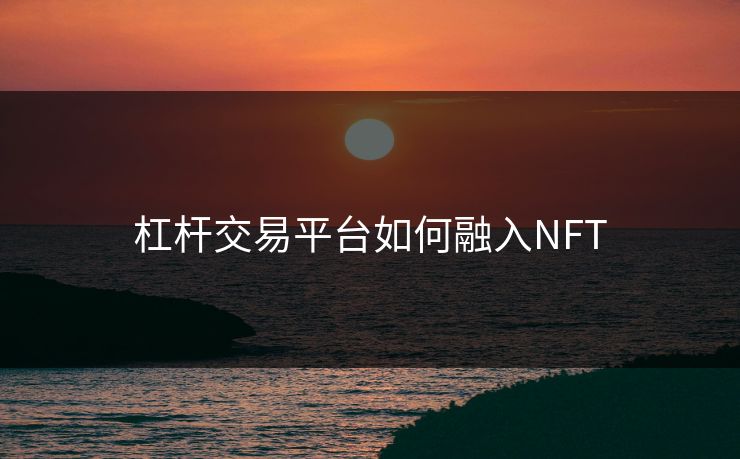 杠杆交易平台如何融入NFT